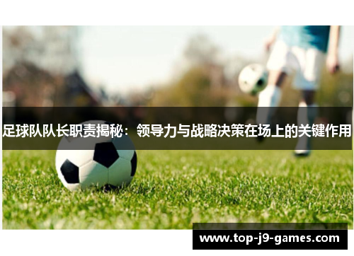 足球队队长职责揭秘：领导力与战略决策在场上的关键作用