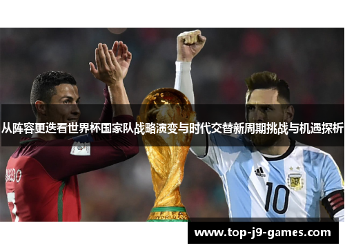 从阵容更迭看世界杯国家队战略演变与时代交替新周期挑战与机遇探析