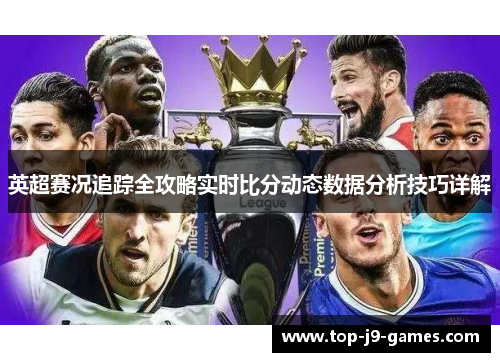 英超赛况追踪全攻略实时比分动态数据分析技巧详解