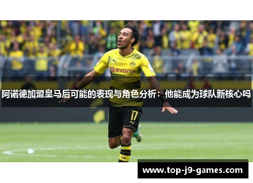 阿诺德加盟皇马后可能的表现与角色分析:他能成为球队新核心吗 阿诺德加盟皇马后可能的表现与角色分析:他能成为球队新核心吗