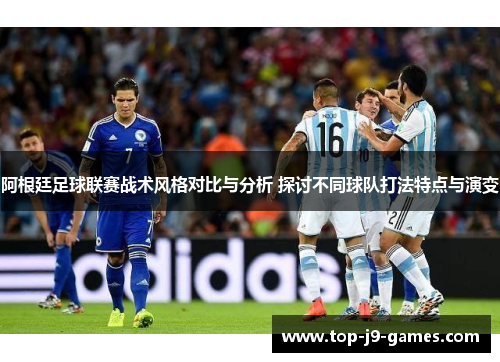 阿根廷足球联赛战术风格对比与分析 探讨不同球队打法特点与演变 阿根廷足球联赛战术风格对比与分析 探讨不同球队打法特点与演变