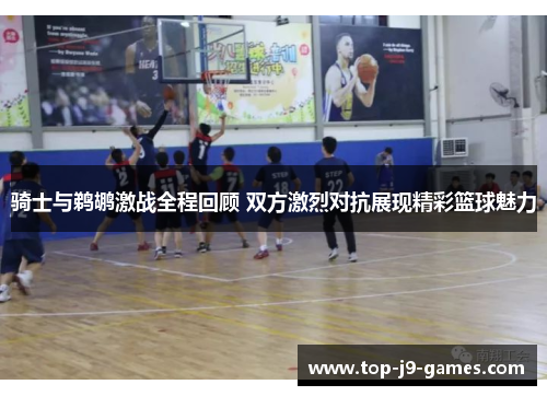 骑士与鹈鹕激战全程回顾 双方激烈对抗展现精彩篮球魅力 骑士与鹈鹕激战全程回顾 双方激烈对抗展现精彩篮球魅力