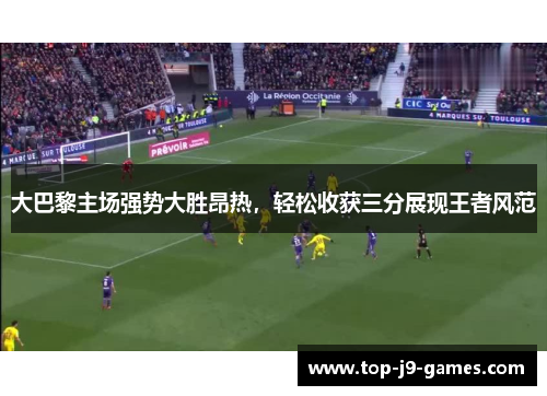 大巴黎主场强势大胜昂热,轻松收获三分展现王者风范 大巴黎主场强势大胜昂热,轻松收获三分展现王者风范