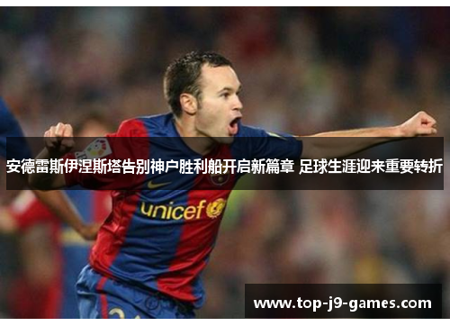 安德雷斯伊涅斯塔告别神户胜利船开启新篇章 足球生涯迎来重要转折