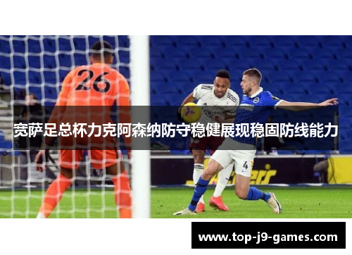 宽萨足总杯力克阿森纳防守稳健展现稳固防线能力