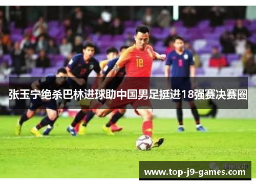 张玉宁绝杀巴林进球助中国男足挺进18强赛决赛圈 张玉宁绝杀巴林进球助中国男足挺进18强赛决赛圈