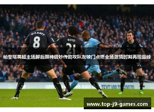 帕奎塔英超主场脚后跟神级妙传助攻队友破门点燃全场激情时刻再现巅峰 帕奎塔英超主场脚后跟神级妙传助攻队友破门点燃全场激情时刻再现巅峰