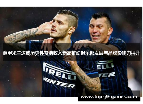 意甲米兰达成历史性赞助收入新高推动俱乐部发展与品牌影响力提升