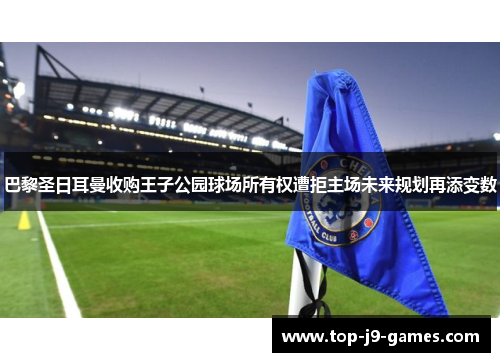 巴黎圣日耳曼收购王子公园球场所有权遭拒主场未来规划再添变数 巴黎圣日耳曼收购王子公园球场所有权遭拒主场未来规划再添变数