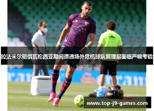 拉法米尔租借瓦伦西亚期间遭遇场外危机球队管理层面临严峻考验 拉法米尔租借瓦伦西亚期间遭遇场外危机球队管理层面临严峻考验