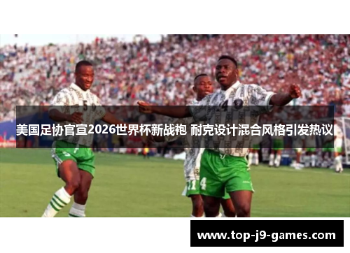美国足协官宣2026世界杯新战袍 耐克设计混合风格引发热议 美国足协官宣2026世界杯新战袍 耐克设计混合风格引发热议