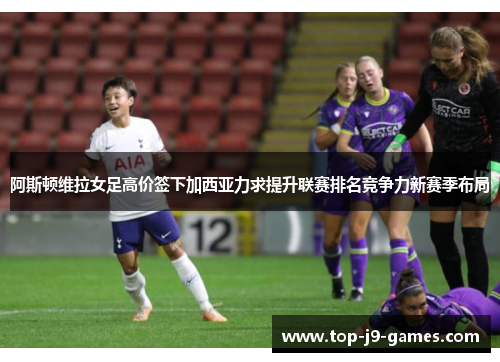 阿斯顿维拉女足高价签下加西亚力求提升联赛排名竞争力新赛季布局 阿斯顿维拉女足高价签下加西亚力求提升联赛排名竞争力新赛季布局
