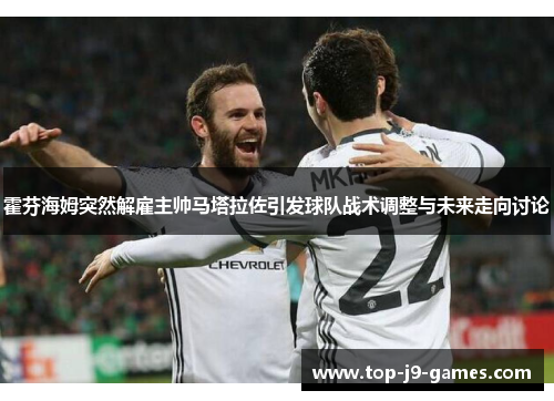 霍芬海姆突然解雇主帅马塔拉佐引发球队战术调整与未来走向讨论 霍芬海姆突然解雇主帅马塔拉佐引发球队战术调整与未来走向讨论