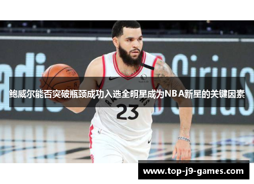 鲍威尔能否突破瓶颈成功入选全明星成为NBA新星的关键因素