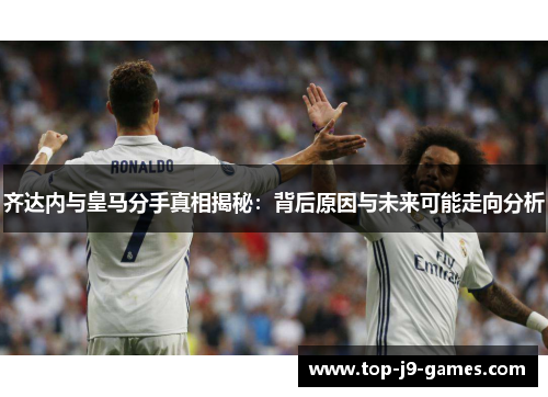 齐达内与皇马分手真相揭秘：背后原因与未来可能走向分析