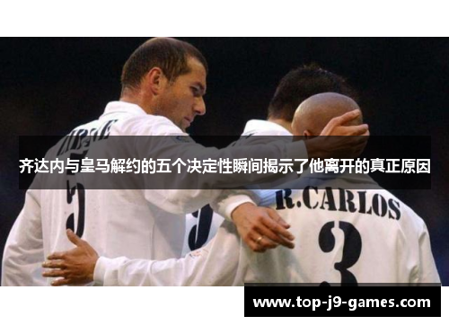 齐达内与皇马解约的五个决定性瞬间揭示了他离开的真正原因