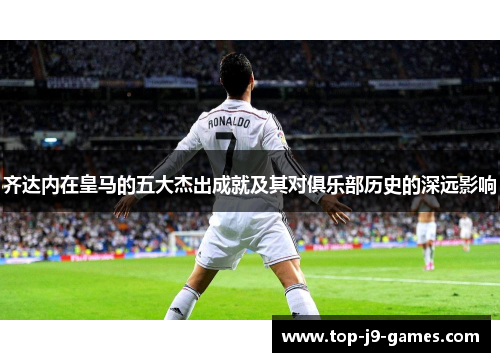 齐达内在皇马的五大杰出成就及其对俱乐部历史的深远影响