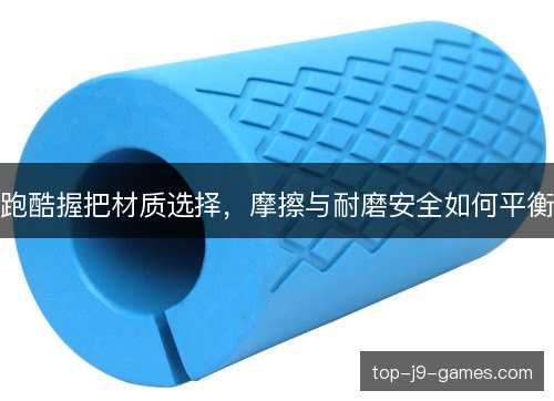 跑酷握把材质选择,摩擦与耐磨安全如何平衡 跑酷握把材质选择,摩擦与耐磨安全如何平衡