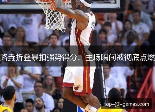 路垚折叠暴扣强势得分,主场瞬间被彻底点燃 路垚折叠暴扣强势得分,主场瞬间被彻底点燃
