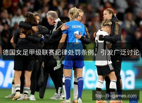 德国女足甲级联赛纪律处罚条例,引发广泛讨论 德国女足甲级联赛纪律处罚条例,引发广泛讨论