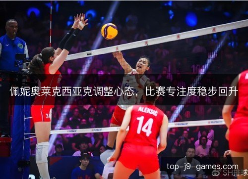 佩妮奥莱克西亚克调整心态,比赛专注度稳步回升 佩妮奥莱克西亚克调整心态,比赛专注度稳步回升