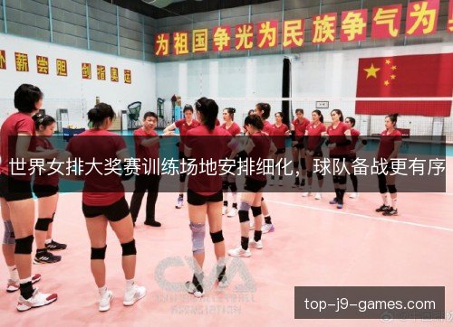 世界女排大奖赛训练场地安排细化，球队备战更有序
