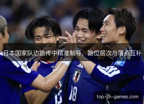 日本国家队边路传中精准制导，跑位层次与落点互补