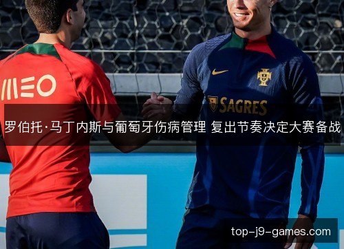 罗伯托·马丁内斯与葡萄牙伤病管理 复出节奏决定大赛备战 罗伯托·马丁内斯与葡萄牙伤病管理 复出节奏决定大赛备战